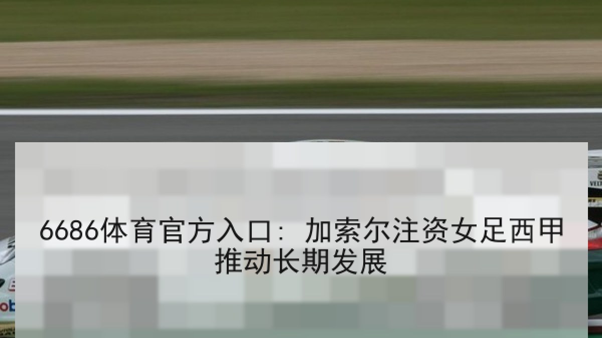 6686体育官方入口: 加索尔注资女足西甲推动长期发展