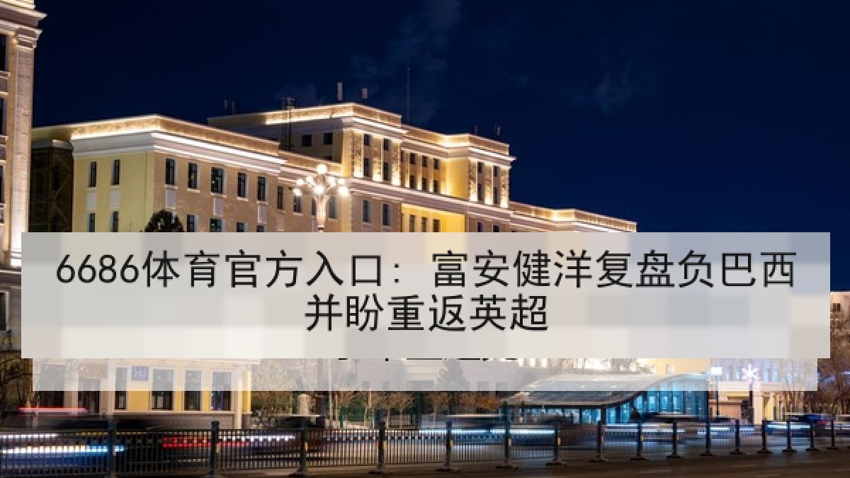 6686体育官方入口: 富安健洋复盘负巴西并盼重返英超