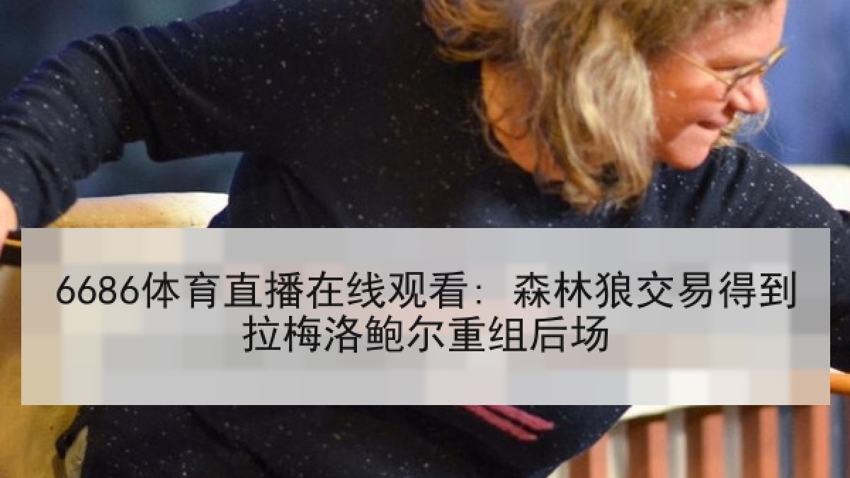 6686体育直播在线观看: 森林狼交易得到拉梅洛鲍尔重组后场