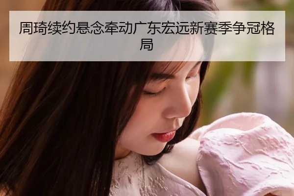 周琦续约悬念牵动广东宏远新赛季争冠格局
