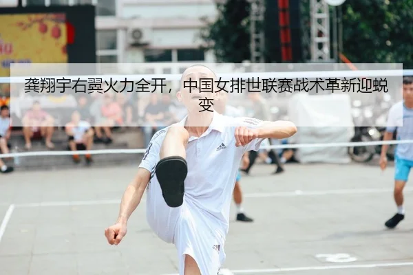 龚翔宇右翼火力全开，中国女排世联赛战术革新迎蜕变
