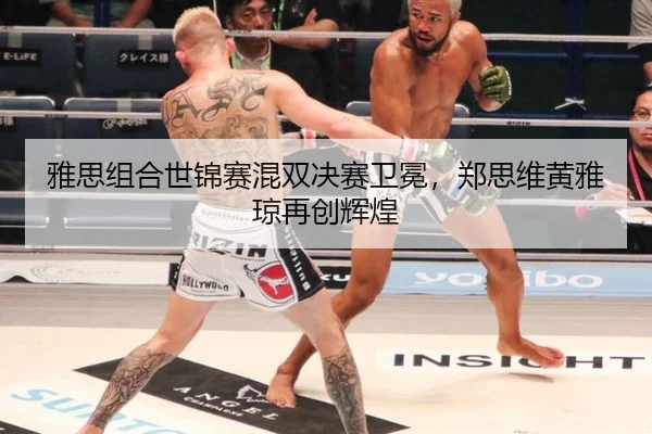 雅思组合世锦赛混双决赛卫冕，郑思维黄雅琼再创辉煌