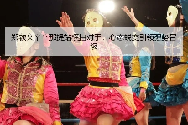 郑钦文辛辛那提站横扫对手，心态蜕变引领强势晋级