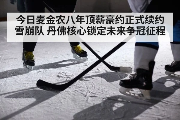 今日麦金农八年顶薪豪约正式续约雪崩队 丹佛核心锁定未来争冠征程