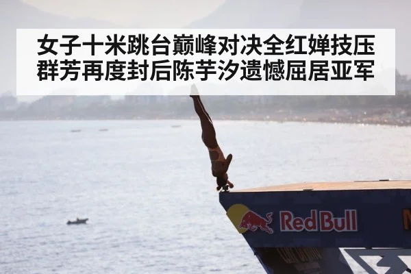 女子十米跳台巅峰对决全红婵技压群芳再度封后陈芋汐遗憾屈居亚军
